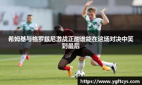 希姆基与格罗兹尼激战正酣谁能在这场对决中笑到最后