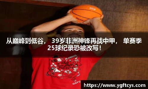 从巅峰到低谷， 39岁非洲神锋再战中甲， 单赛季25球纪录恐被改写！