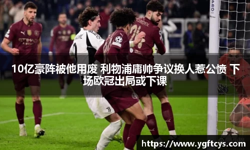 10亿豪阵被他用废 利物浦庸帅争议换人惹公愤 下场欧冠出局或下课